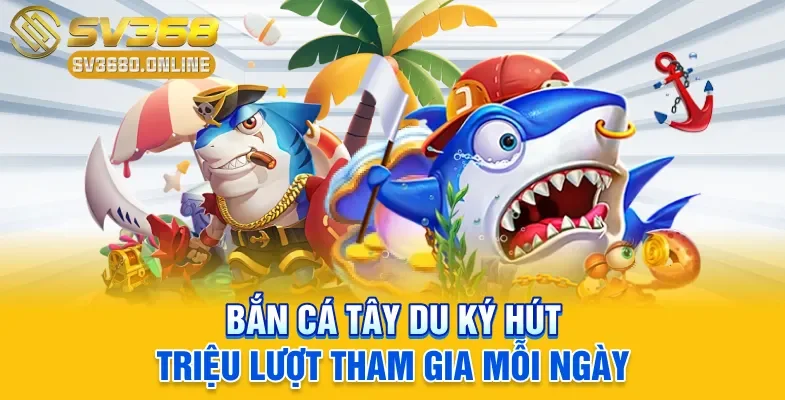 Bắn cá Tây Du Ký hút triệu lượt tham gia mỗi ngày
